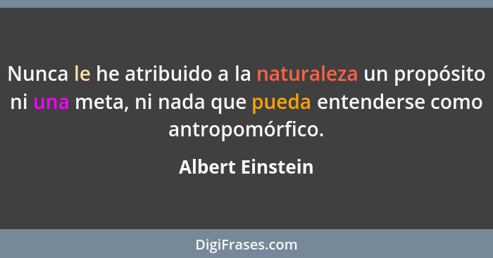 Nunca le he atribuido a la naturaleza un propósito ni una meta, ni nada que pueda entenderse como antropomórfico.... - Albert Einstein