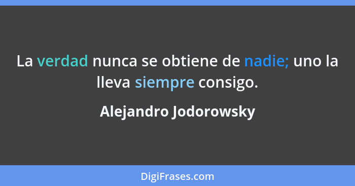 La verdad nunca se obtiene de nadie; uno la lleva siempre consigo.... - Alejandro Jodorowsky