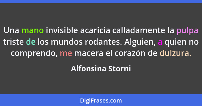 Una mano invisible acaricia calladamente la pulpa triste de los mundos rodantes. Alguien, a quien no comprendo, me macera el corazó... - Alfonsina Storni