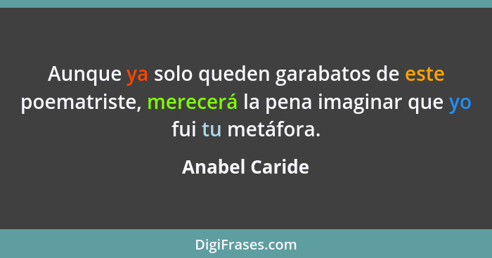 Aunque ya solo queden garabatos de este poematriste, merecerá la pena imaginar que yo fui tu metáfora.... - Anabel Caride