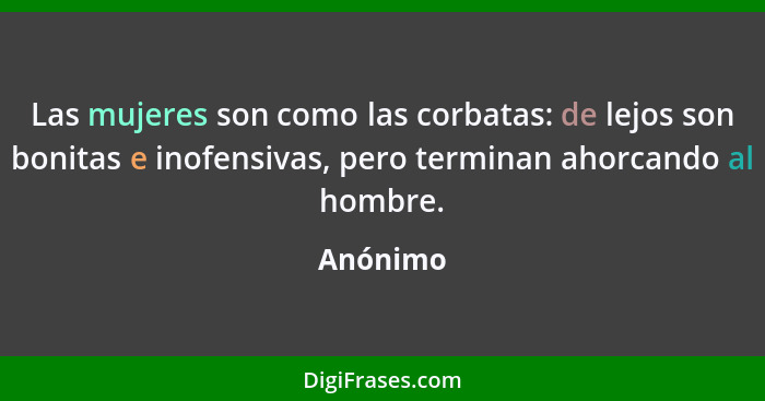 Las mujeres son como las corbatas: de lejos son bonitas e inofensivas, pero terminan ahorcando al hombre.... - Anónimo