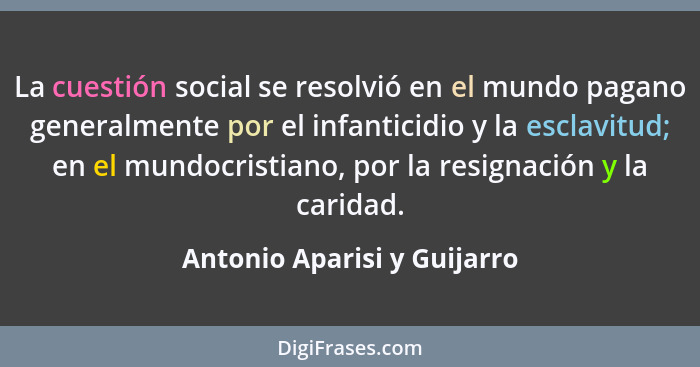 La cuestión social se resolvió en el mundo pagano generalmente por el infanticidio y la esclavitud; en el mundocristiano,... - Antonio Aparisi y Guijarro