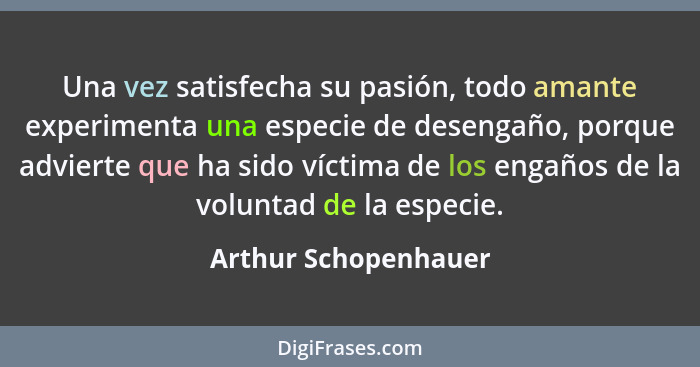 Una vez satisfecha su pasión, todo amante experimenta una especie de desengaño, porque advierte que ha sido víctima de los engañ... - Arthur Schopenhauer