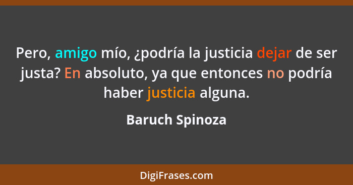 Pero, amigo mío, ¿podría la justicia dejar de ser justa? En absoluto, ya que entonces no podría haber justicia alguna.... - Baruch Spinoza