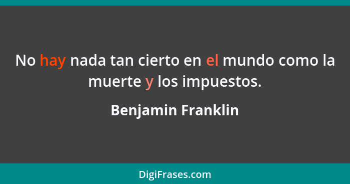 No hay nada tan cierto en el mundo como la muerte y los impuestos.... - Benjamin Franklin