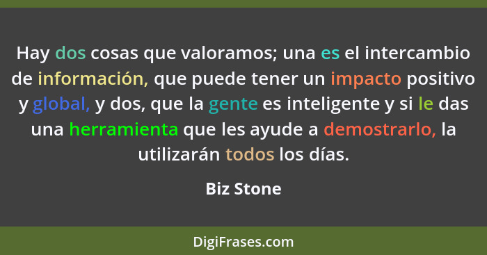 Hay dos cosas que valoramos; una es el intercambio de información, que puede tener un impacto positivo y global, y dos, que la gente es in... - Biz Stone