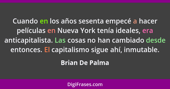 Cuando en los años sesenta empecé a hacer películas en Nueva York tenía ideales, era anticapitalista. Las cosas no han cambiado desde... - Brian De Palma