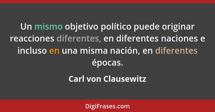 Un mismo objetivo político puede originar reacciones diferentes, en diferentes naciones e incluso en una misma nación, en difere... - Carl von Clausewitz
