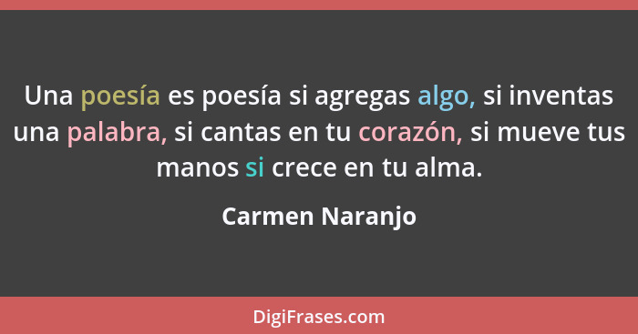 Una poesía es poesía si agregas algo, si inventas una palabra, si cantas en tu corazón, si mueve tus manos si crece en tu alma.... - Carmen Naranjo