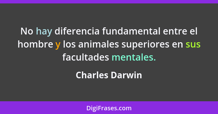 No hay diferencia fundamental entre el hombre y los animales superiores en sus facultades mentales.... - Charles Darwin