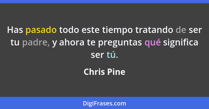 Has pasado todo este tiempo tratando de ser tu padre, y ahora te preguntas qué significa ser tú.... - Chris Pine