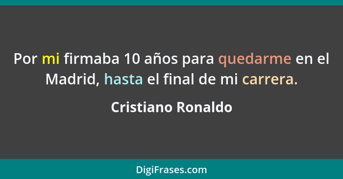Por mi firmaba 10 años para quedarme en el Madrid, hasta el final de mi carrera.... - Cristiano Ronaldo