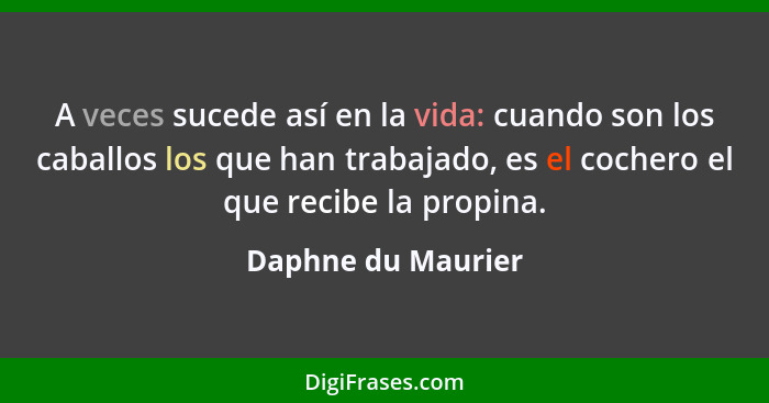 A veces sucede así en la vida: cuando son los caballos los que han trabajado, es el cochero el que recibe la propina.... - Daphne du Maurier