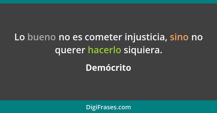 Lo bueno no es cometer injusticia, sino no querer hacerlo siquiera.... - Demócrito