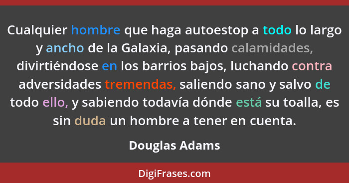 Cualquier hombre que haga autoestop a todo lo largo y ancho de la Galaxia, pasando calamidades, divirtiéndose en los barrios bajos, lu... - Douglas Adams