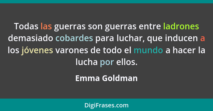 Todas las guerras son guerras entre ladrones demasiado cobardes para luchar, que inducen a los jóvenes varones de todo el mundo a hacer... - Emma Goldman