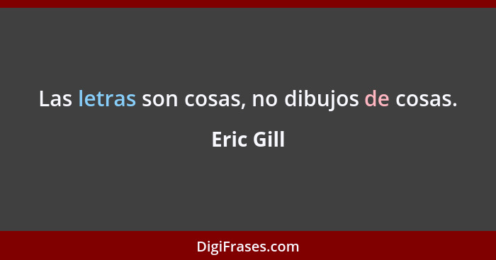 Las letras son cosas, no dibujos de cosas.... - Eric Gill