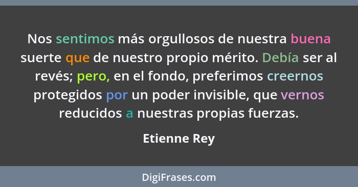 Nos sentimos más orgullosos de nuestra buena suerte que de nuestro propio mérito. Debía ser al revés; pero, en el fondo, preferimos cree... - Etienne Rey