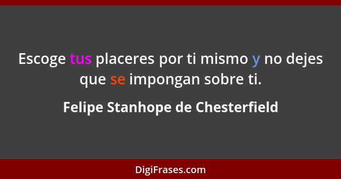 Escoge tus placeres por ti mismo y no dejes que se impongan sobre ti.... - Felipe Stanhope de Chesterfield