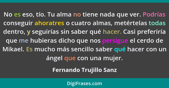 No es eso, tío. Tu alma no tiene nada que ver. Podrías conseguir ahoratres o cuatro almas, metértelas todas dentro, y seguirí... - Fernando Trujillo Sanz