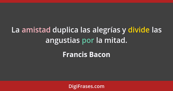 La amistad duplica las alegrías y divide las angustias por la mitad.... - Francis Bacon