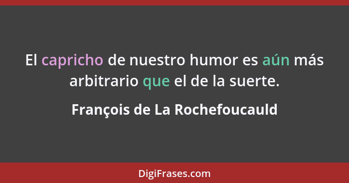 El capricho de nuestro humor es aún más arbitrario que el de la suerte.... - François de La Rochefoucauld
