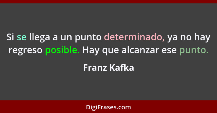 Si se llega a un punto determinado, ya no hay regreso posible. Hay que alcanzar ese punto.... - Franz Kafka