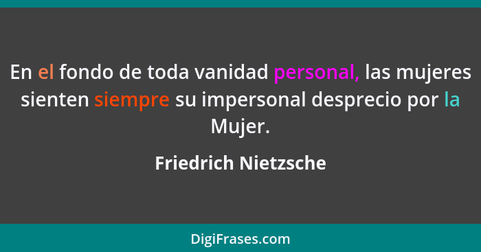 En el fondo de toda vanidad personal, las mujeres sienten siempre su impersonal desprecio por la Mujer.... - Friedrich Nietzsche