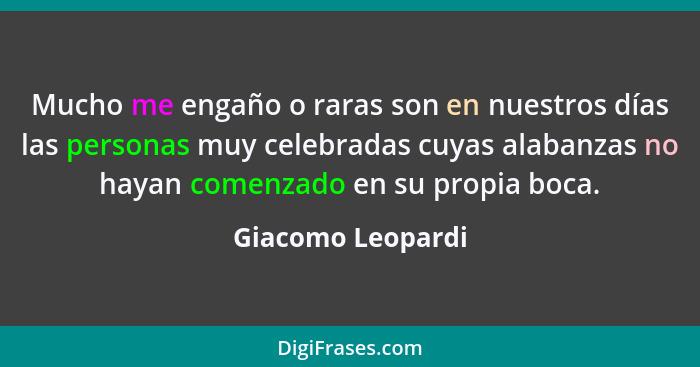 Mucho me engaño o raras son en nuestros días las personas muy celebradas cuyas alabanzas no hayan comenzado en su propia boca.... - Giacomo Leopardi