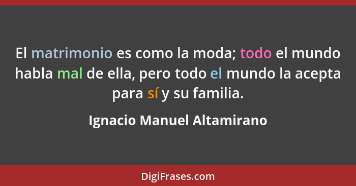 El matrimonio es como la moda; todo el mundo habla mal de ella, pero todo el mundo la acepta para sí y su familia.... - Ignacio Manuel Altamirano