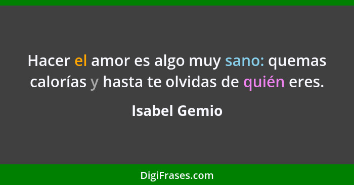 Hacer el amor es algo muy sano: quemas calorías y hasta te olvidas de quién eres.... - Isabel Gemio