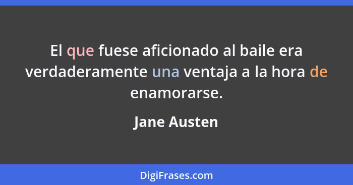 El que fuese aficionado al baile era verdaderamente una ventaja a la hora de enamorarse.... - Jane Austen