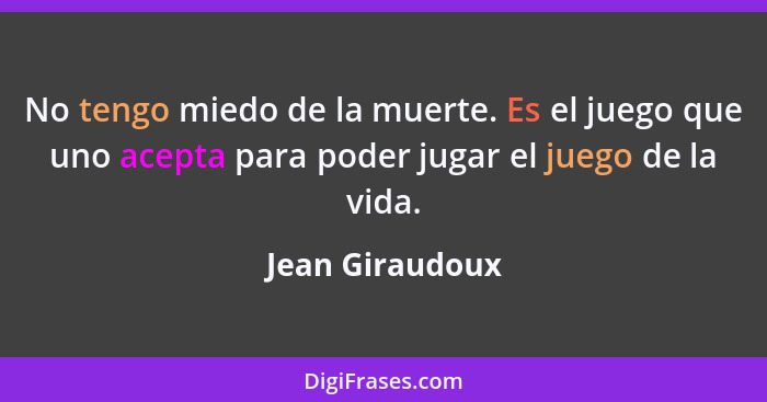 No tengo miedo de la muerte. Es el juego que uno acepta para poder jugar el juego de la vida.... - Jean Giraudoux