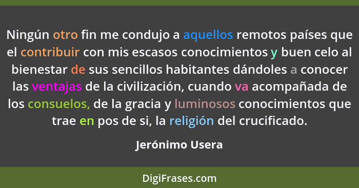 Ningún otro fin me condujo a aquellos remotos países que el contribuir con mis escasos conocimientos y buen celo al bienestar de sus... - Jerónimo Usera