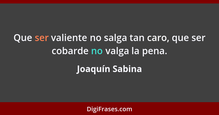 Que ser valiente no salga tan caro, que ser cobarde no valga la pena.... - Joaquín Sabina