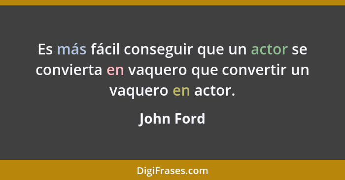 Es más fácil conseguir que un actor se convierta en vaquero que convertir un vaquero en actor.... - John Ford