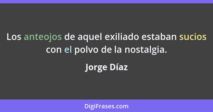 Los anteojos de aquel exiliado estaban sucios con el polvo de la nostalgia.... - Jorge Díaz