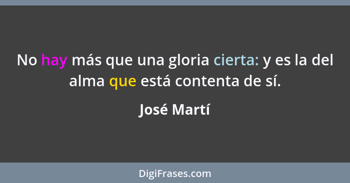 No hay más que una gloria cierta: y es la del alma que está contenta de sí.... - José Martí