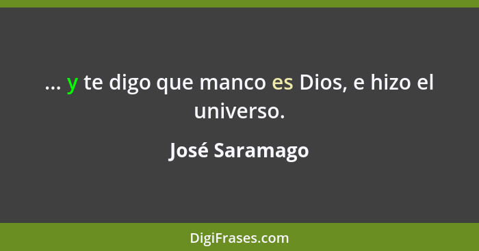 ... y te digo que manco es Dios, e hizo el universo.... - José Saramago