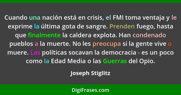 Cuando una nación está en crisis, el FMI toma ventaja y le exprime la última gota de sangre. Prenden fuego, hasta que finalmente la... - Joseph Stiglitz