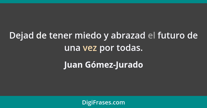 Dejad de tener miedo y abrazad el futuro de una vez por todas.... - Juan Gómez-Jurado