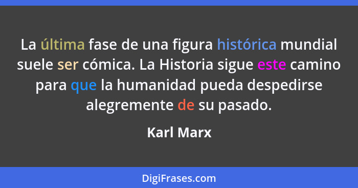 La última fase de una figura histórica mundial suele ser cómica. La Historia sigue este camino para que la humanidad pueda despedirse aleg... - Karl Marx