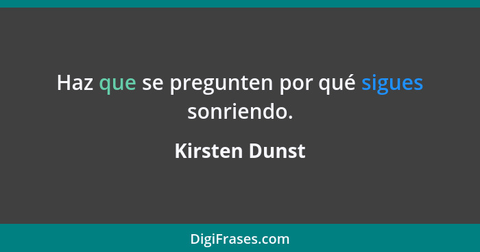 Haz que se pregunten por qué sigues sonriendo.... - Kirsten Dunst