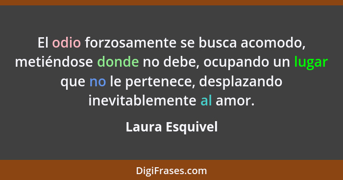 El odio forzosamente se busca acomodo, metiéndose donde no debe, ocupando un lugar que no le pertenece, desplazando inevitablemente a... - Laura Esquivel