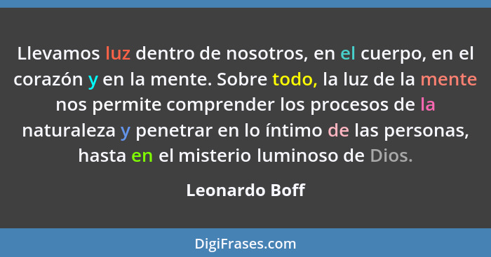 Llevamos luz dentro de nosotros, en el cuerpo, en el corazón y en la mente. Sobre todo, la luz de la mente nos permite comprender los... - Leonardo Boff