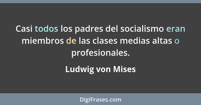 Casi todos los padres del socialismo eran miembros de las clases medias altas o profesionales.... - Ludwig von Mises