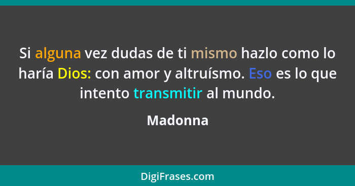 Si alguna vez dudas de ti mismo hazlo como lo haría Dios: con amor y altruísmo. Eso es lo que intento transmitir al mundo.... - Madonna
