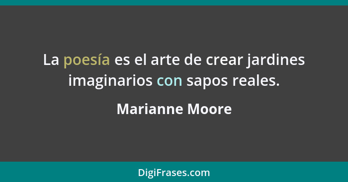 La poesía es el arte de crear jardines imaginarios con sapos reales.... - Marianne Moore