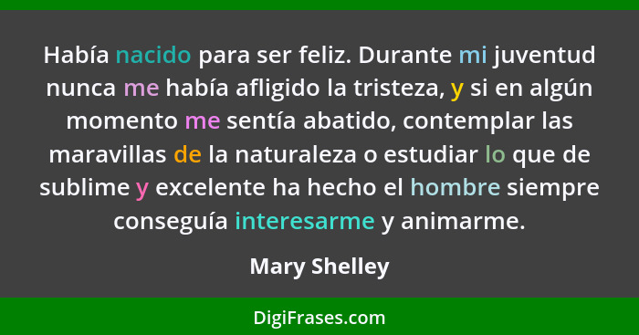 Había nacido para ser feliz. Durante mi juventud nunca me había afligido la tristeza, y si en algún momento me sentía abatido, contempl... - Mary Shelley