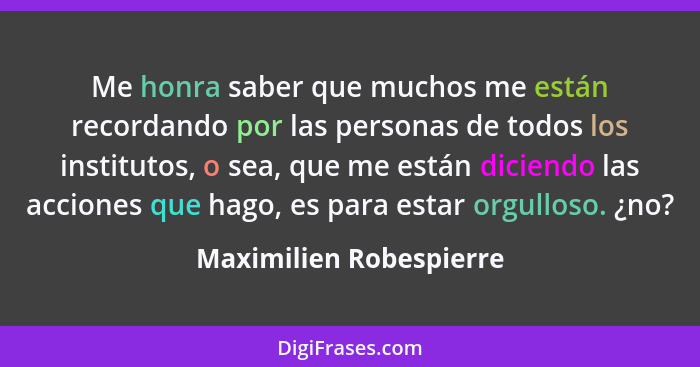 Me honra saber que muchos me están recordando por las personas de todos los institutos, o sea, que me están diciendo las acci... - Maximilien Robespierre